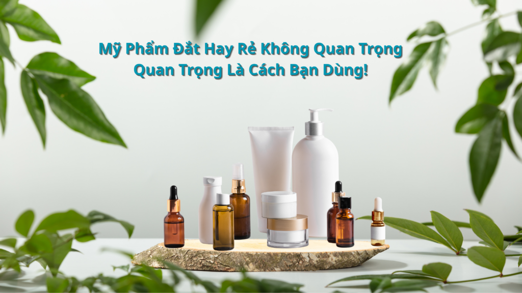 “Mỹ Phẩm Đắt Hay Rẻ Không Quan Trọng, Quan Trọng Là Cách Bạn Dùng!”