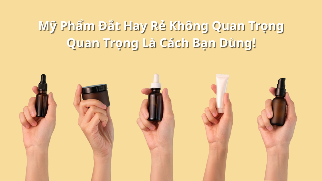 “Mỹ Phẩm Đắt Hay Rẻ Không Quan Trọng, Quan Trọng Là Cách Bạn Dùng!”